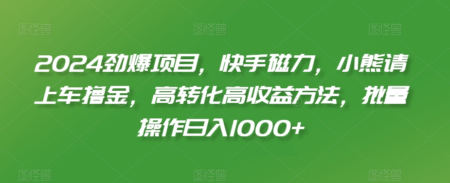 2024劲爆项目，快手磁力，小熊请上车撸金，高转化高收益方法，批量操作日入1000+【揭秘】-第二象限