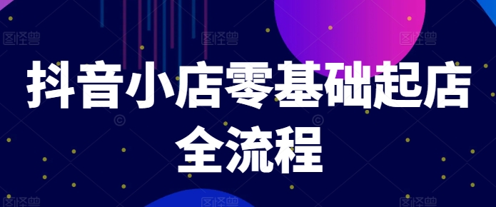 抖音小店零基础起店全流程，快速打造单品爆款技巧、商品卡引流模式与推流算法等-第二象限