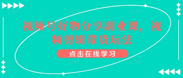 视频号好物分享副业课，视频剪辑带货玩法-第二象限