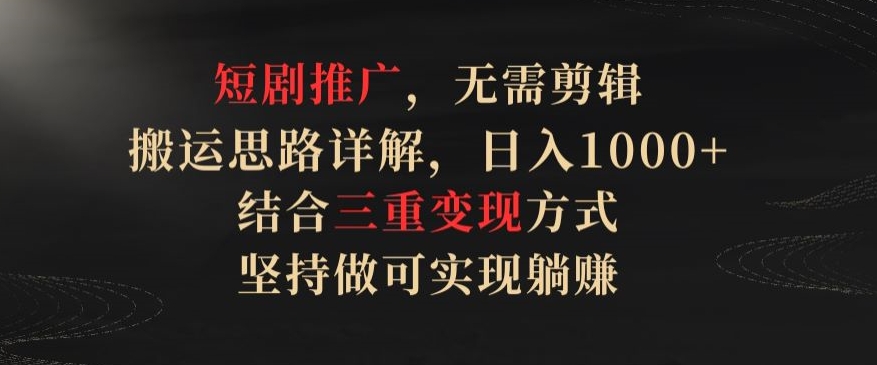 短剧推广，无需剪辑，搬运思路详解，日入1000+，结合三重变现方式，坚持做可实现躺赚【揭秘】-第二象限