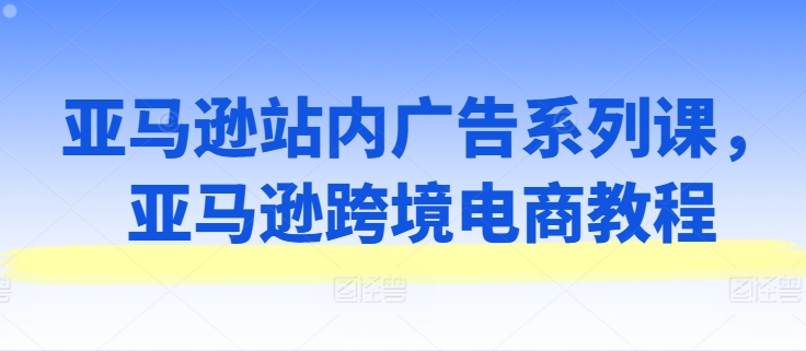 亚马逊站内广告系列课，亚马逊跨境电商教程-第二象限