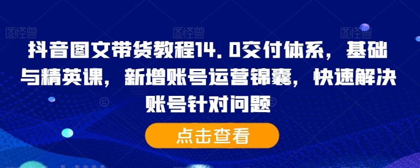 抖音图文带货教程14.0交付体系，基础与精英课，新增账号运营锦囊，快速解决账号针对问题-第二象限