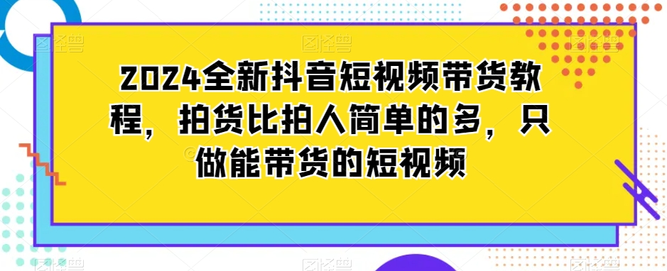 2024全新抖音短视频带货教程，拍货比拍人简单的多，只做能带货的短视频-第二象限