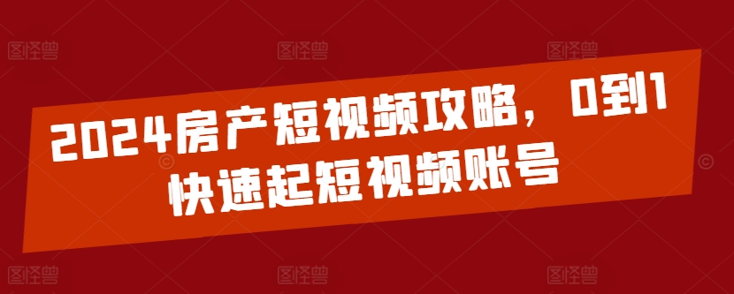 2024房产短视频攻略，0到1快速起短视频账号-第二象限