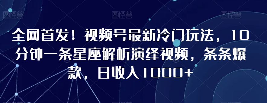 全网首发！视频号最新冷门玩法，10分钟一条星座解析演绎视频，条条爆款，日收入1000+【揭秘】-第二象限