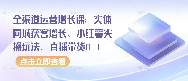 全渠道运营增长课：实体同城获客增长、小红薯实操玩法、直播带货0-1-第二象限