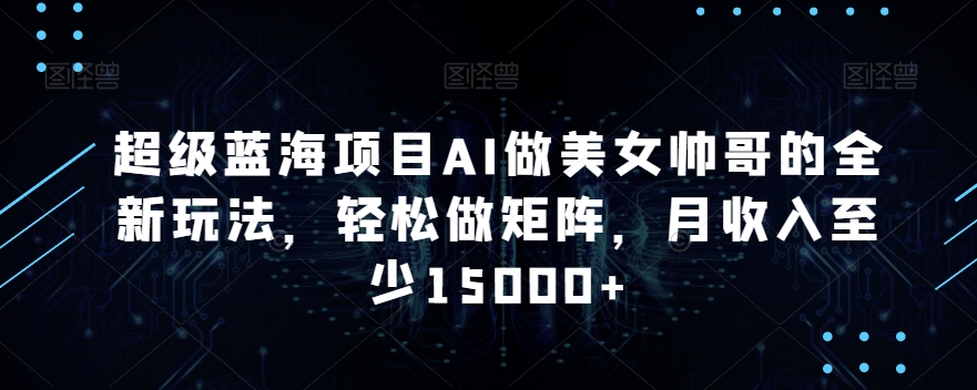 超级蓝海项目AI做美女帅哥的全新玩法，轻松做矩阵，月收入至少15000+【揭秘】-第二象限