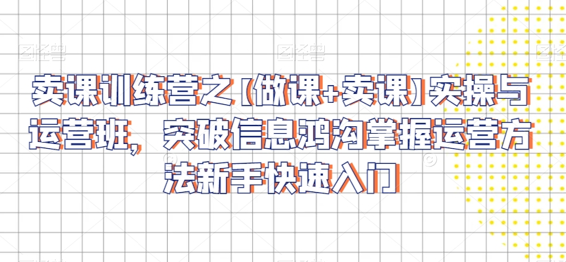 卖课训练营之【做课+卖课】实操与运营班，突破信息鸿沟掌握运营方法新手快速入门-第二象限