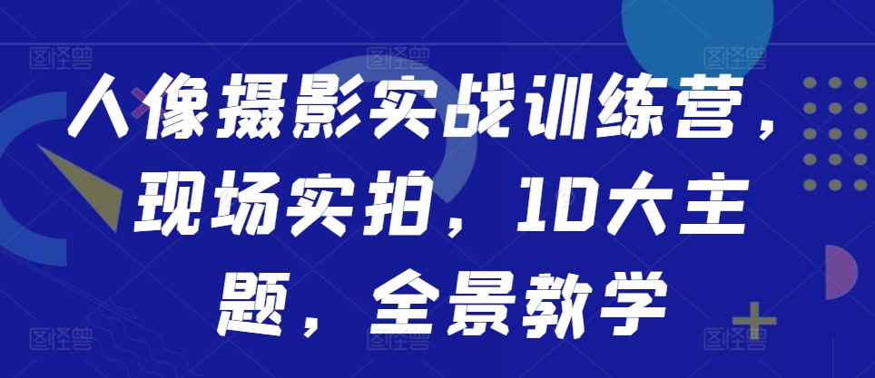 人像摄影实战训练营，现场实拍，10大主题，全景教学-第二象限