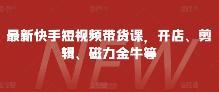 最新快手短视频带货课，开店、剪辑、磁力金牛等-第二象限