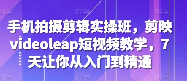 手机拍摄剪辑实操班，剪映videoleap短视频教学，7天让你从入门到精通-第二象限