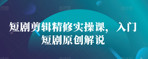 短剧剪辑精修实操课，入门短剧原创解说-第二象限
