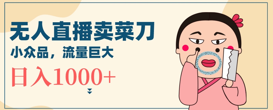 无人冷门品直播新玩法，通过卖菜刀日入1000+【揭秘】-第二象限