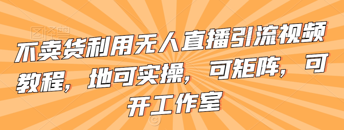 不卖货利用无人直播引流视频教程，地可实操，可矩阵，可开工作室【揭秘】-第二象限