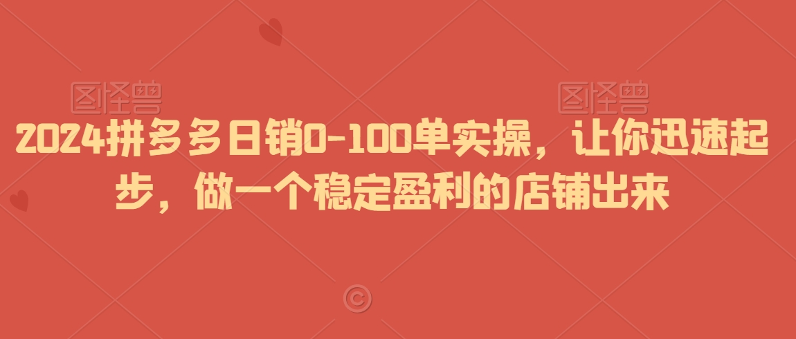 2024拼多多日销0-100单实操，让你迅速起步，做一个稳定盈利的店铺出来-第二象限