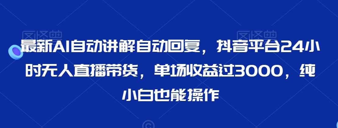 最新AI自动讲解自动回复，抖音平台24小时无人直播带货，单场收益过3000，纯小白也能操作【揭秘】-第二象限