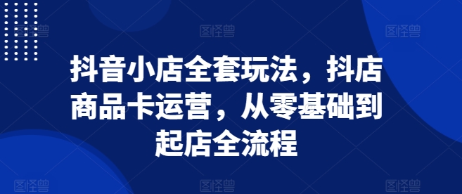 抖音小店全套玩法，抖店商品卡运营，从零基础到起店全流程-第二象限