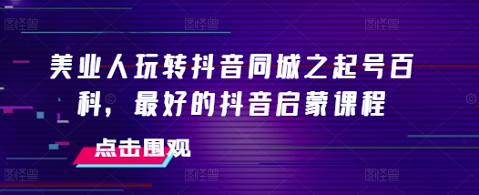美业人玩转抖音同城之起号百科，最好的抖音启蒙课程-第二象限