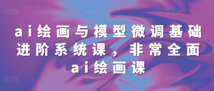 ai绘画与模型微调基础进阶系统课，非常全面ai绘画课(68节)-第二象限
