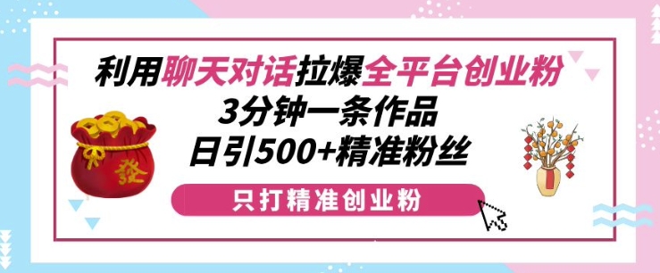 利用聊天对话拉爆全平台创业粉，3分钟一条作品，日引500+精准粉丝-第二象限