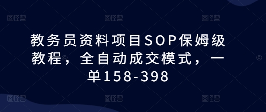 教务员资料项目SOP保姆级教程，全自动成交模式，一单158-398-第二象限