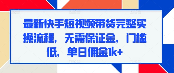 最新快手短视频带货完整实操流程，无需保证金，门槛低，单日佣金1k+-第二象限