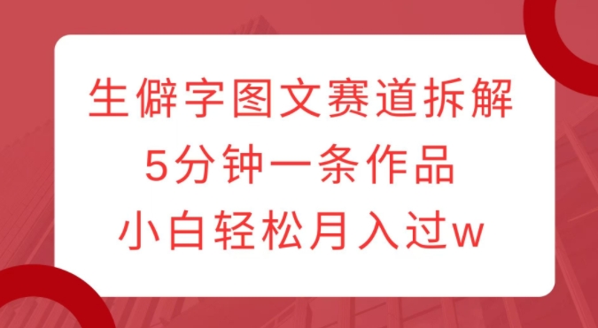 生僻字图文赛道拆解，5分钟一条作品，小白轻松月入过w-第二象限