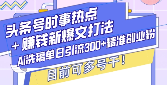 头条号时事热点+赚钱新爆文打法，Ai洗稿单日引流300+精准创业粉，目前可多号干【揭秘】-第二象限