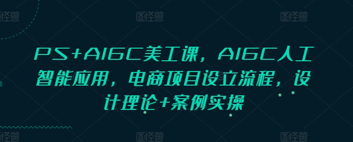 PS+AIGC美工课，AIGC人工智能应用，电商项目设立流程，设计理论+案例实操-第二象限