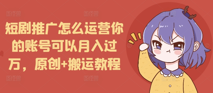 短剧推广怎么运营你的账号可以月入过万，原创+搬运教程-第二象限