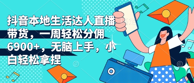 抖音本地生活达人直播带货，一周轻松分佣6900+，无脑上手，小白轻松拿捏【揭秘】-第二象限