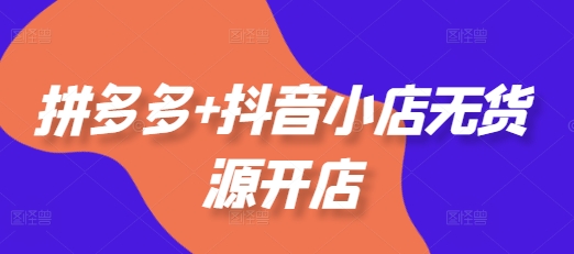 拼多多+抖音小店无货源开店，包括：选品、运营、基础、付费推广、爆款案例等(更新12月)-第二象限