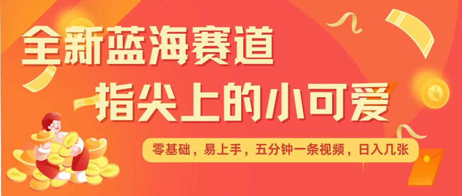最新蓝海赛道，指尖上的小可爱，几分钟一条治愈系视频，日入几张，矩阵操作收益翻倍-第二象限
