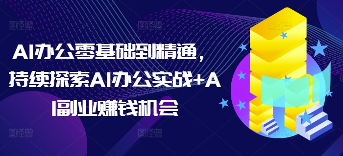 AI办公零基础到精通，持续探索AI办公实战+AI副业赚钱机会-第二象限