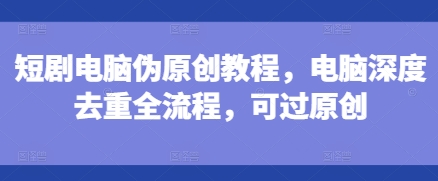 短剧电脑伪原创教程，电脑深度去重全流程，可过原创-第二象限