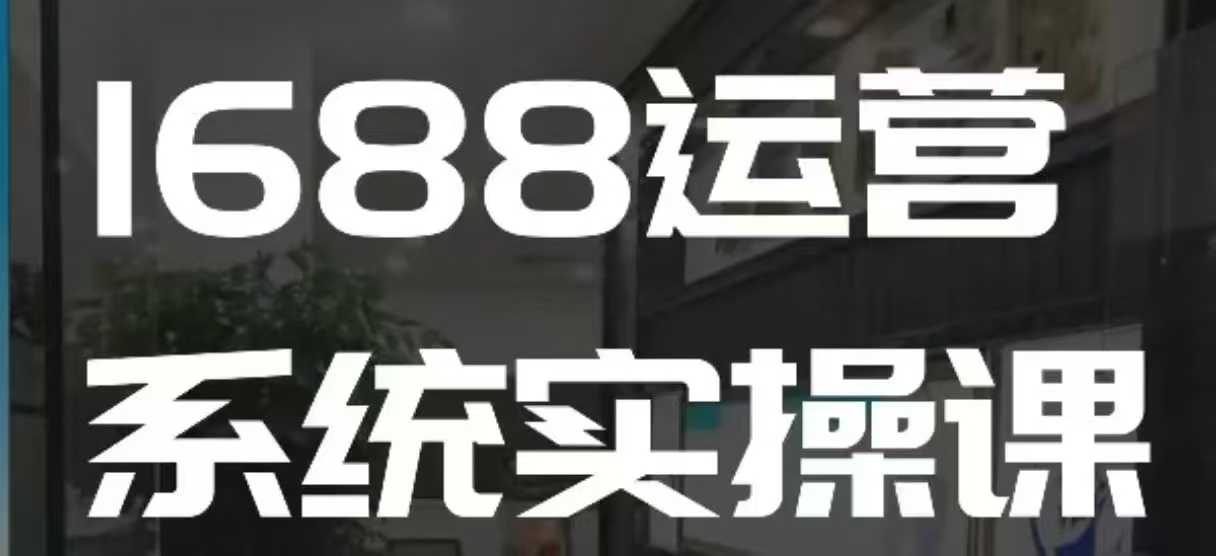 1688高阶运营系统实操课，快速掌握1688店铺运营的核心玩法-第二象限
