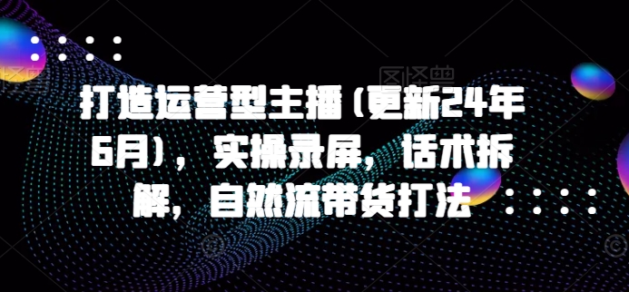 打造运营型主播(更新25年1月)，实操录屏，话术拆解，自然流带货打法-第二象限
