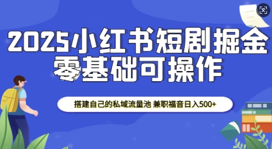 2025小红书短剧掘金，搭建自己的私域流量池，兼职福音日入5张-第二象限