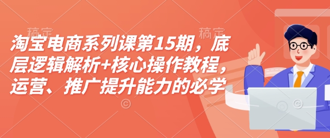 淘宝电商系列课第15期，底层逻辑解析+核心操作教程，运营、推广提升能力的必学课程+配套资料-第二象限