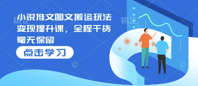 小说推文图文搬运玩法变现提升课，全程干货毫无保留-第二象限