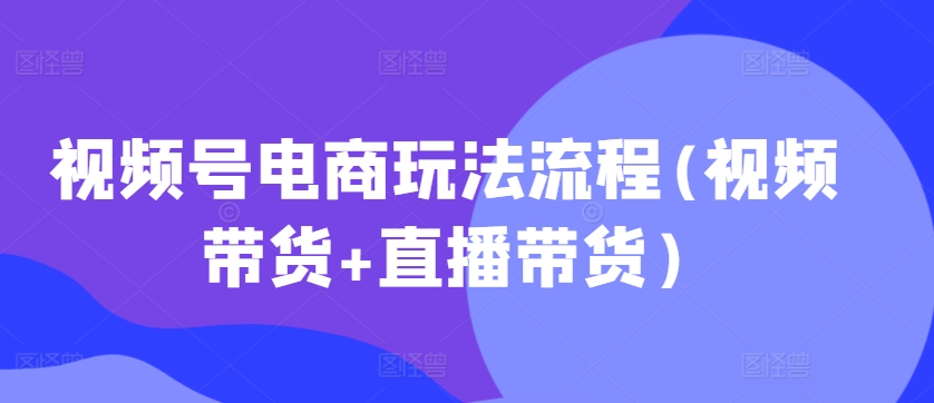 视频号电商玩法流程，视频带货+直播带货【更新2025年1月】-第二象限