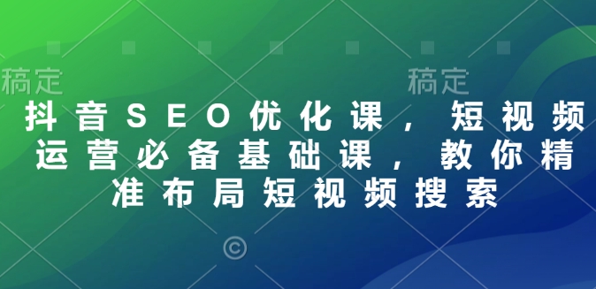 抖音SEO优化课，短视频运营必备基础课，教你精准布局短视频搜索-第二象限