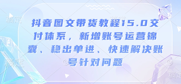 抖音图文带货教程15.0交付体系，新增账号运营锦囊、稳出单进、快速解决账号针对问题-第二象限
