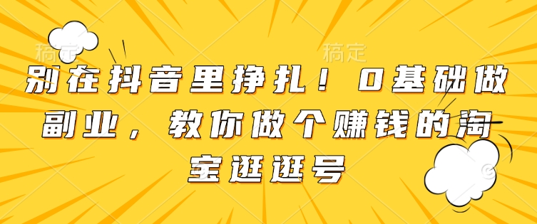 别在抖音里挣扎！0基础做副业，教你做个赚钱的淘宝逛逛号-第二象限