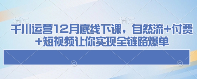 千川运营12月底线下课，自然流+付费+短视频让你实现全链路爆单-第二象限
