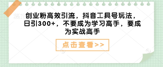 创业粉高效引流，抖音工具号玩法，日引300+，不要成为学习高手，要成为实战高手-第二象限