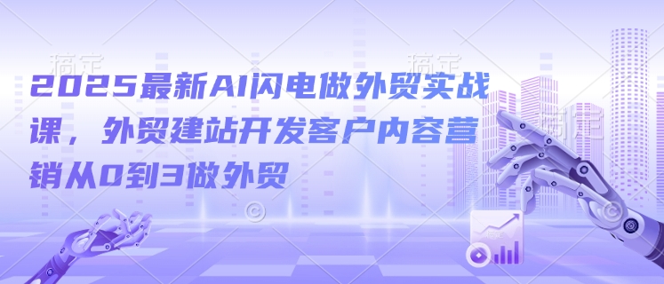 2025最新AI闪电做外贸实战课，外贸建站开发客户内容营销从0到3做外贸-第二象限