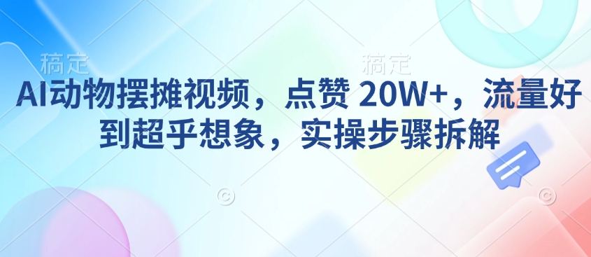AI动物摆摊视频，点赞 20W+，流量好到超乎想象，实操步骤拆解-第二象限