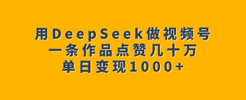 用DeepSeek做视频号，一条作品点赞几十万，单日变现1k-第二象限
