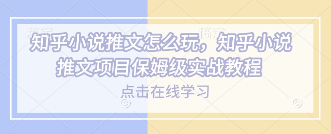 知乎小说推文怎么玩，知乎小说推文项目保姆级实战教程-第二象限